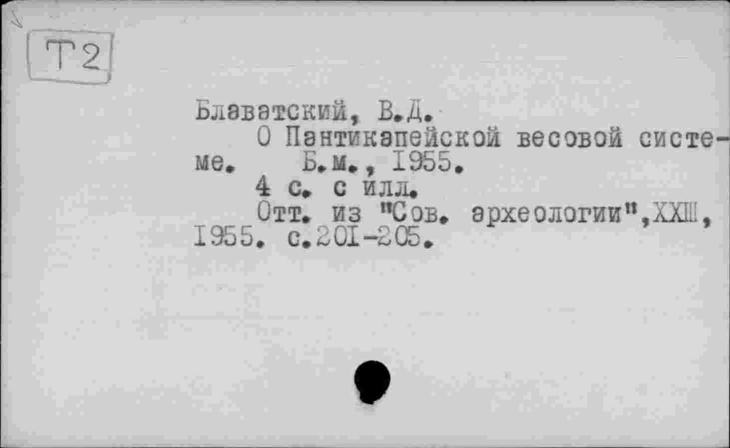 ﻿Блаватский, В.Д.
О Пантикапейской весовой систе ме, Б,м,, 1955,
4 с, с илл,
Отт, из "Сов, археологии",ХХ1Н, 1955. C.2GI-B05.